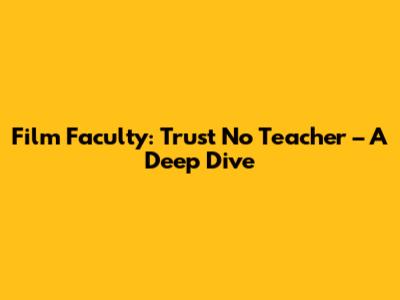 Film Faculty: Trust No Teacher – A Deep Dive