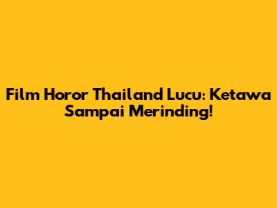 Film Horor Thailand Lucu: Ketawa Sampai Merinding!