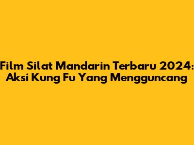 Film Silat Mandarin Terbaru 2024: Aksi Kung Fu Yang Mengguncang