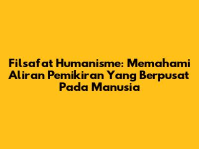 Filsafat Humanisme: Memahami Aliran Pemikiran Yang Berpusat Pada Manusia