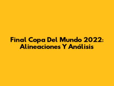 Final Copa Del Mundo 2022: Alineaciones Y Análisis