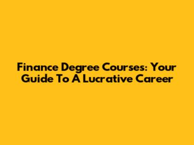 Finance Degree Courses: Your Guide To A Lucrative Career