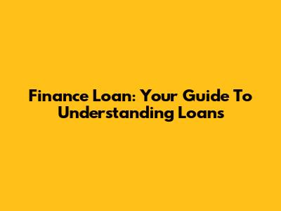 Finance Loan: Your Guide To Understanding Loans