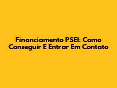 Financiamento PSEI: Como Conseguir E Entrar Em Contato