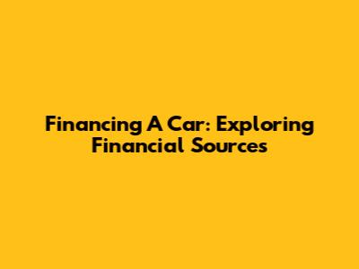 Financing A Car: Exploring Financial Sources