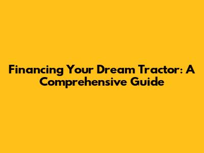 Financing Your Dream Tractor: A Comprehensive Guide