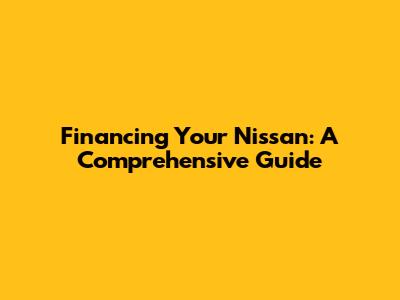 Financing Your Nissan: A Comprehensive Guide
