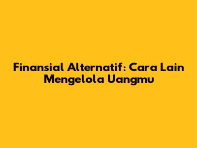 Finansial Alternatif: Cara Lain Mengelola Uangmu