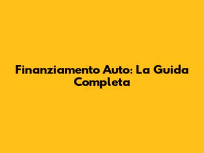 Finanziamento Auto: La Guida Completa