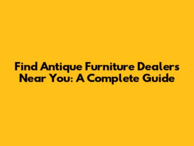 Find Antique Furniture Dealers Near You: A Complete Guide