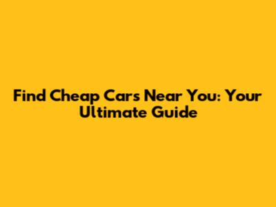 Find Cheap Cars Near You: Your Ultimate Guide
