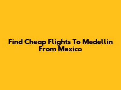 Find Cheap Flights To Medellin From Mexico