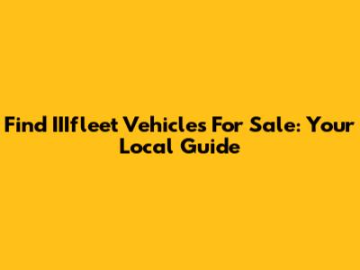 Find IIIfleet Vehicles For Sale: Your Local Guide