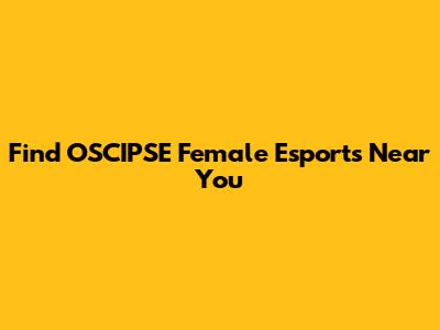 Find OSCIPSE Female Esports Near You