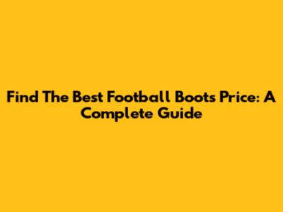 Find The Best Football Boots Price: A Complete Guide