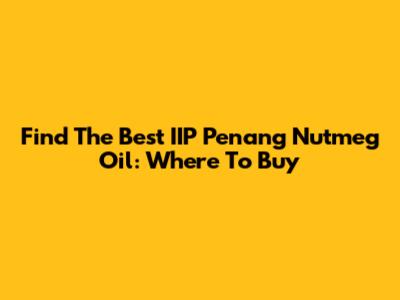 Find The Best IIP Penang Nutmeg Oil: Where To Buy