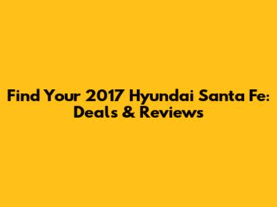 Find Your 2017 Hyundai Santa Fe: Deals & Reviews