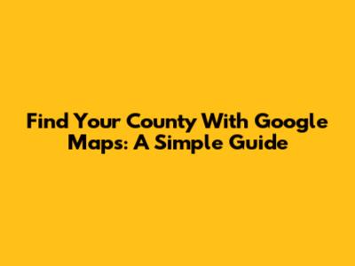 Find Your County With Google Maps: A Simple Guide