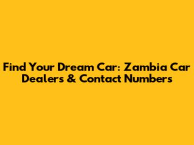 Find Your Dream Car: Zambia Car Dealers & Contact Numbers