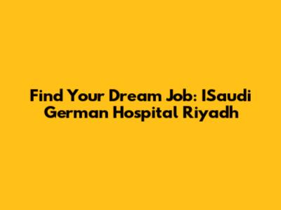 Find Your Dream Job: ISaudi German Hospital Riyadh