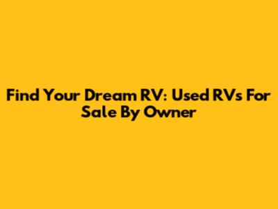 Find Your Dream RV: Used RVs For Sale By Owner