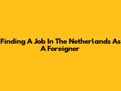 Finding A Job In The Netherlands As A Foreigner
