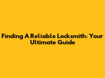 Finding A Reliable Locksmith: Your Ultimate Guide