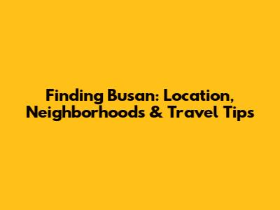 Finding Busan: Location, Neighborhoods & Travel Tips