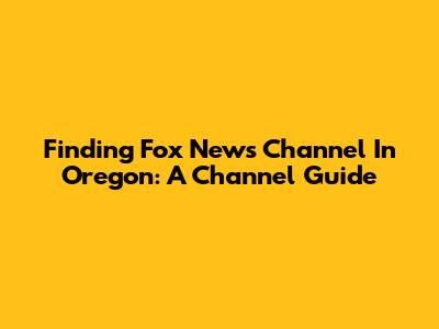 Finding Fox News Channel In Oregon: A Channel Guide