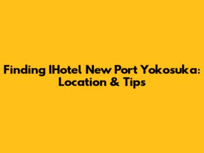 Finding IHotel New Port Yokosuka: Location & Tips