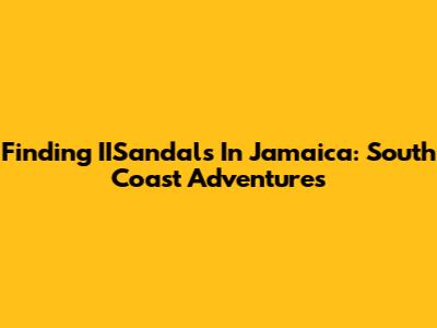 Finding IISandals In Jamaica: South Coast Adventures