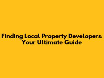 Finding Local Property Developers: Your Ultimate Guide