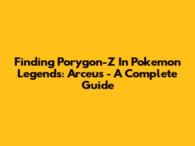 Finding Porygon-Z In Pokemon Legends: Arceus - A Complete Guide
