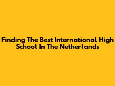 Finding The Best International High School In The Netherlands