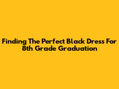 Finding The Perfect Black Dress For 8th Grade Graduation