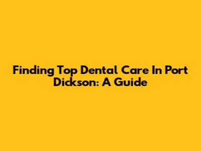 Finding Top Dental Care In Port Dickson: A Guide