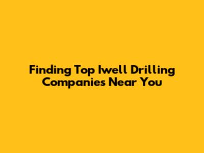 Finding Top Iwell Drilling Companies Near You