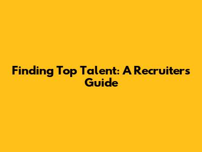 Finding Top Talent: A Recruiter's Guide