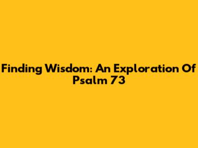 Finding Wisdom: An Exploration Of Psalm 73