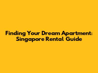 Finding Your Dream Apartment: Singapore Rental Guide