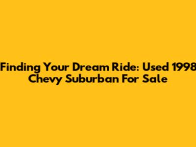 Finding Your Dream Ride: Used 1998 Chevy Suburban For Sale