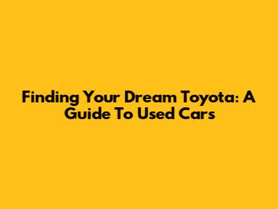 Finding Your Dream Toyota: A Guide To Used Cars