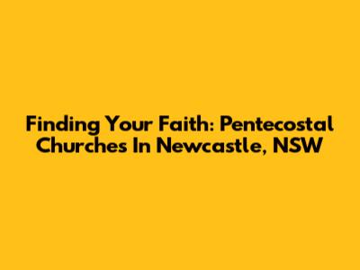 Finding Your Faith: Pentecostal Churches In Newcastle, NSW