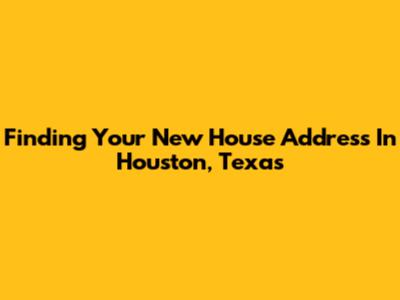 Finding Your New House Address In Houston, Texas