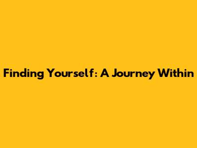 Finding Yourself: A Journey Within