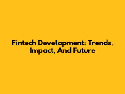 Fintech Development: Trends, Impact, And Future