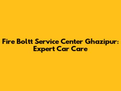 Fire Boltt Service Center Ghazipur: Expert Car Care