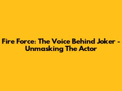 Fire Force: The Voice Behind Joker - Unmasking The Actor