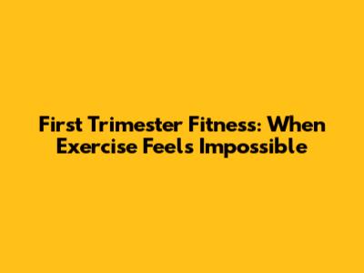 First Trimester Fitness: When Exercise Feels Impossible