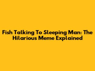 Fish Talking To Sleeping Man: The Hilarious Meme Explained